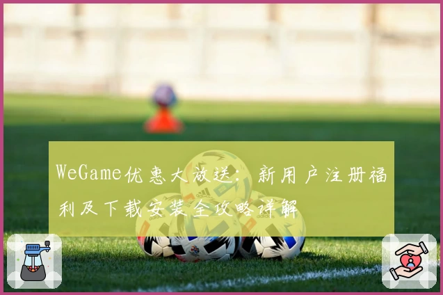 WeGame优惠大放送：新用户注册福利及下载安装全攻略详解