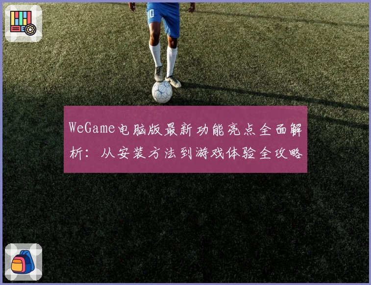 WeGame电脑版最新功能亮点全面解析：从安装方法到游戏体验全攻略