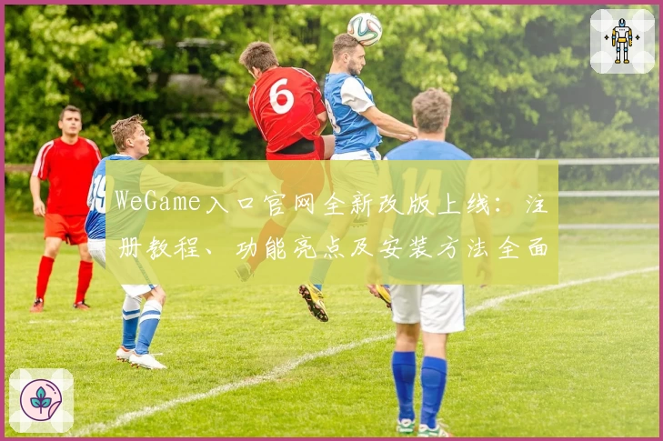 WeGame入口官网全新改版上线：注册教程、功能亮点及安装方法全面解析