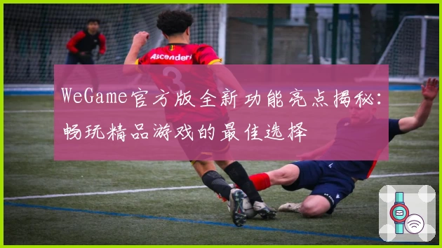 WeGame官方版全新功能亮点揭秘：畅玩精品游戏的最佳选择
