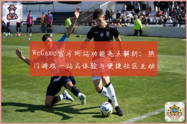 WeGame官方网站功能亮点解析：热门游戏一站式体验与便捷社区互动详解