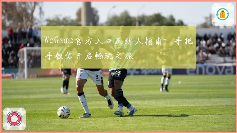 WeGame官方入口及新人指南：手把手教你开启畅玩之旅