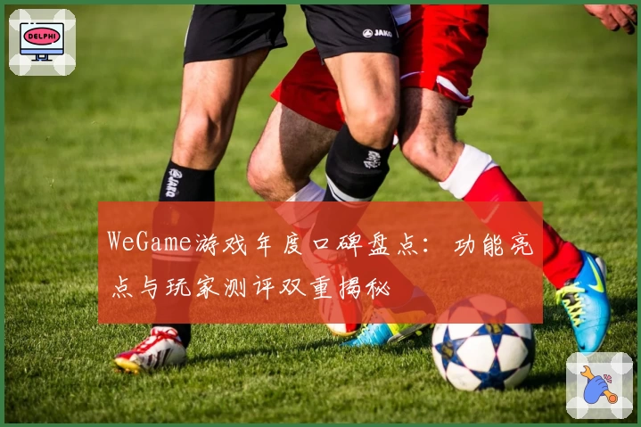 WeGame游戏年度口碑盘点：功能亮点与玩家测评双重揭秘