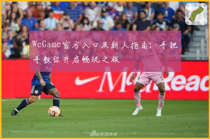 WeGame官方入口及新人指南：手把手教你开启畅玩之旅