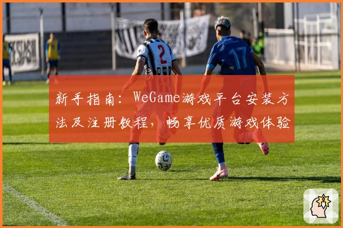 新手指南：WeGame游戏平台安装方法及注册教程，畅享优质游戏体验