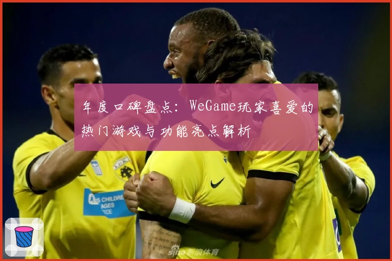 年度口碑盘点：WeGame玩家喜爱的热门游戏与功能亮点解析