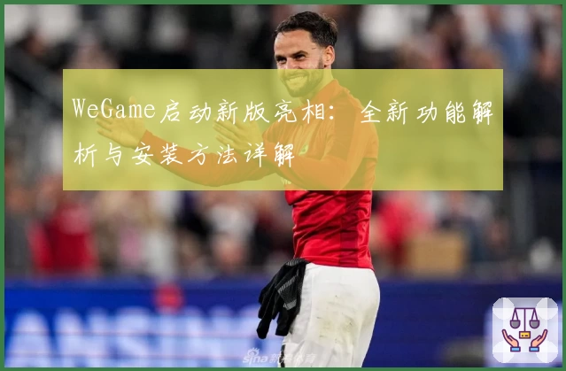 WeGame启动新版亮相：全新功能解析与安装方法详解