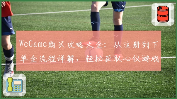 WeGame购买攻略大全:从注册到下单全流程详解,轻松获取心仪游戏