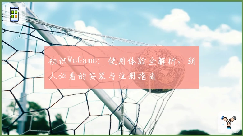 初识WeGame:使用体验全解析,新人必看的安装与注册指南