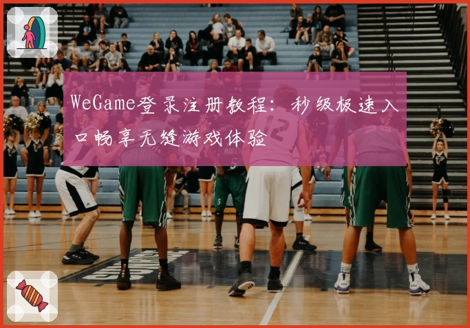 WeGame登录注册教程:秒级极速入口畅享无缝游戏体验