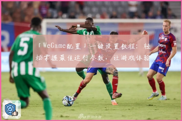 「WeGame配置」一键设置教程：轻松掌握最佳运行参数，让游戏体验更流畅
