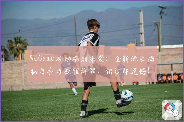 WeGame活动福利来袭：全新玩法揭秘与参与教程详解，错过即遗憾！
