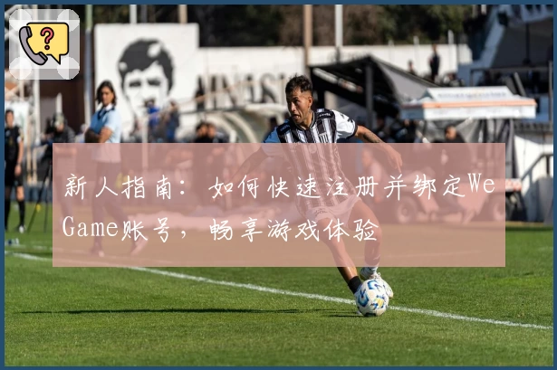 新人指南：如何快速注册并绑定WeGame账号，畅享游戏体验