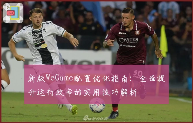 新版WeGame配置优化指南：全面提升运行效率的实用技巧解析