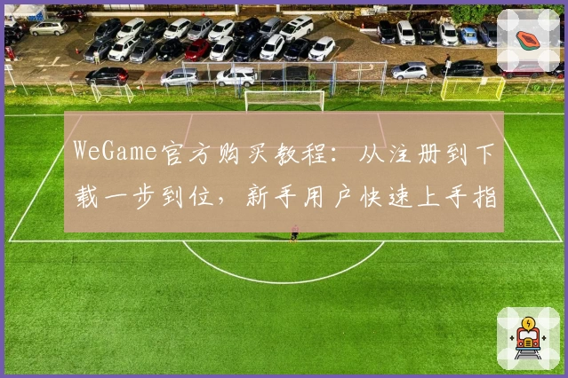 WeGame官方购买教程：从注册到下载一步到位，新手用户快速上手指南