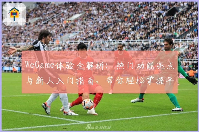 WeGame体验全解析:热门功能亮点与新人入门指南,带你轻松掌握平台精髓