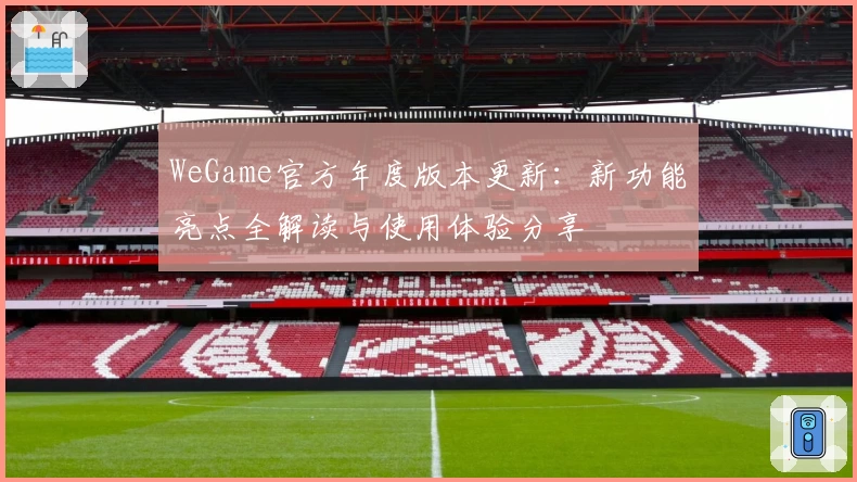 WeGame官方年度版本更新：新功能亮点全解读与使用体验分享