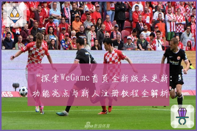 “探索WeGame首页全新版本更新:功能亮点与新人注册教程全解析”
