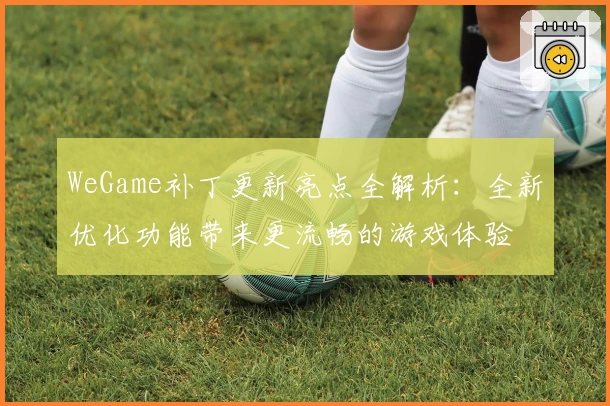 WeGame补丁更新亮点全解析：全新优化功能带来更流畅的游戏体验