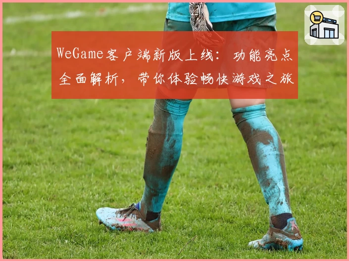 WeGame客户端新版上线:功能亮点全面解析,带你体验畅快游戏之旅
