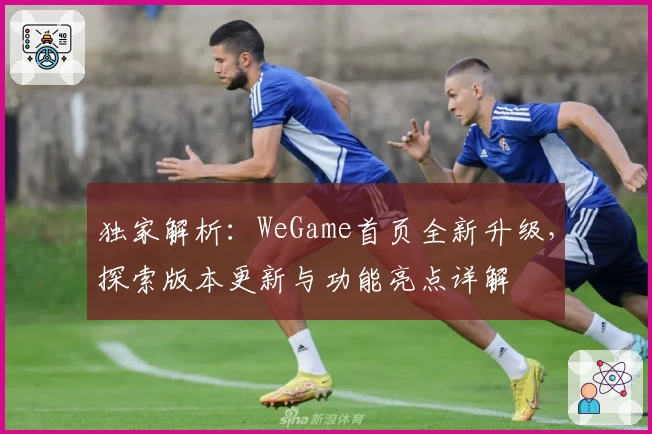 独家解析：WeGame首页全新升级，探索版本更新与功能亮点详解