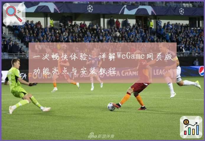 一次畅快体验：详解WeGame网页版功能亮点与安装教程