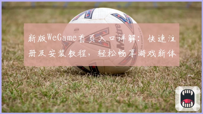 新版WeGame首页入口详解：快速注册及安装教程，轻松畅享游戏新体验