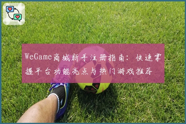 WeGame商城新手注册指南：快速掌握平台功能亮点与热门游戏推荐