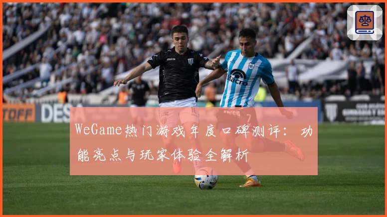WeGame热门游戏年度口碑测评：功能亮点与玩家体验全解析