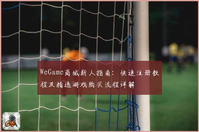WeGame商城新人指南：快速注册教程及精选游戏购买流程详解