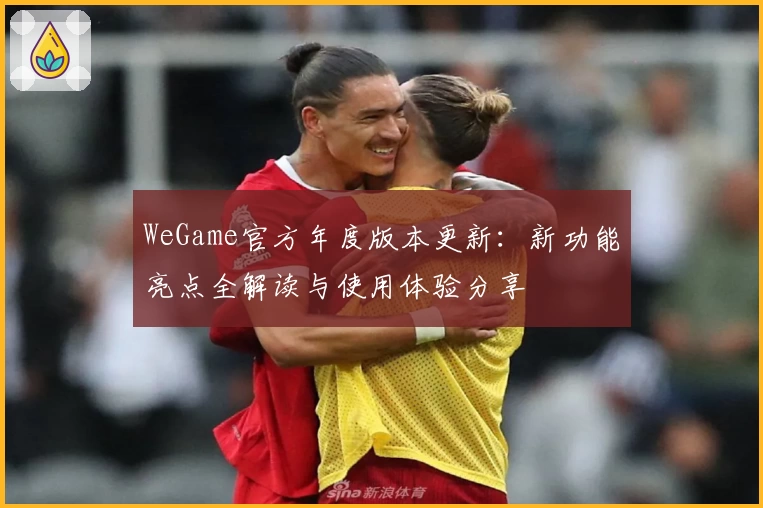 WeGame官方年度版本更新：新功能亮点全解读与使用体验分享
