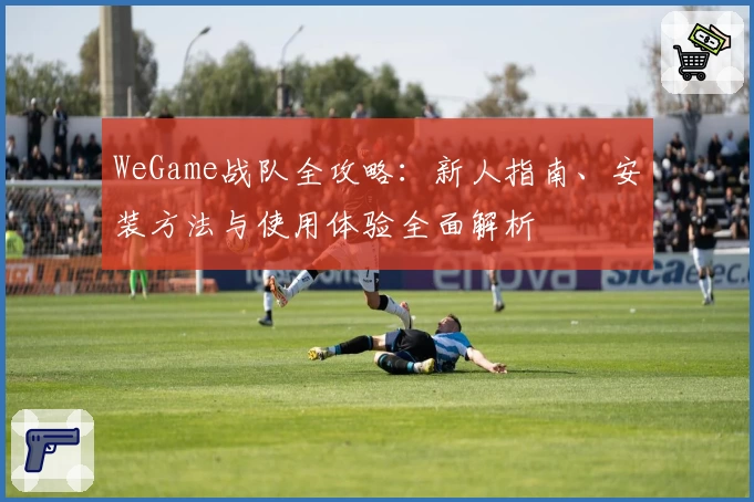 WeGame战队全攻略：新人指南、安装方法与使用体验全面解析