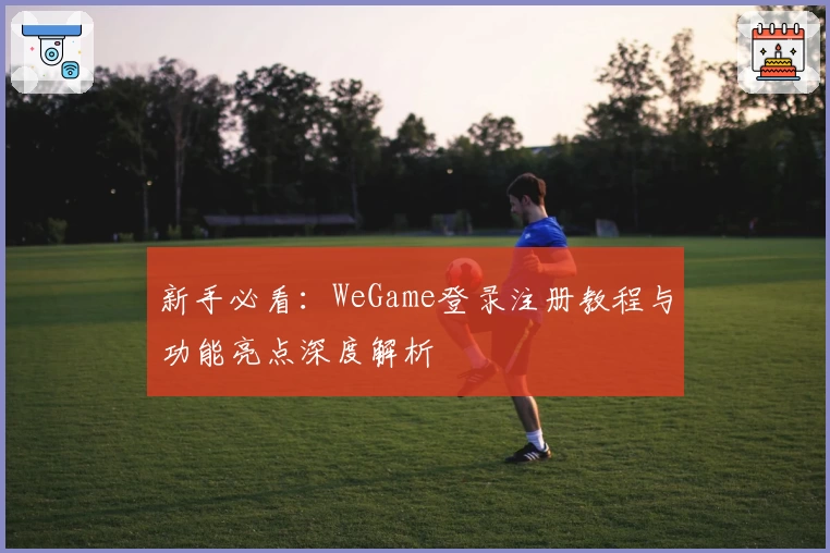 新手必看：WeGame登录注册教程与功能亮点深度解析