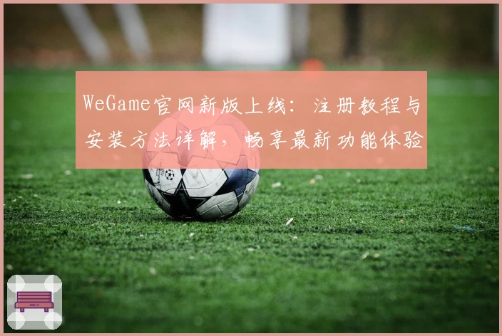 WeGame官网新版上线：注册教程与安装方法详解，畅享最新功能体验