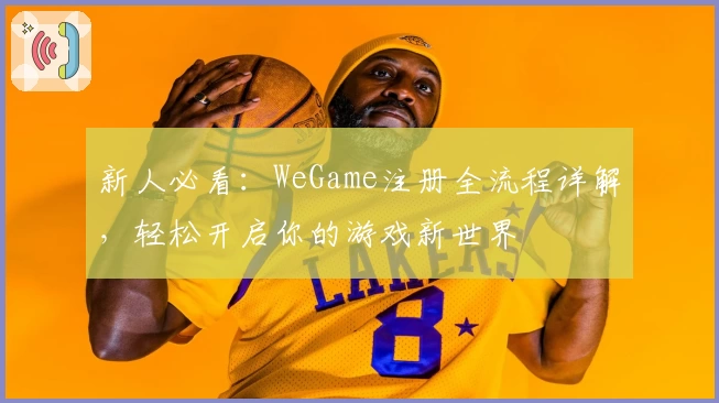 新人必看：WeGame注册全流程详解，轻松开启你的游戏新世界