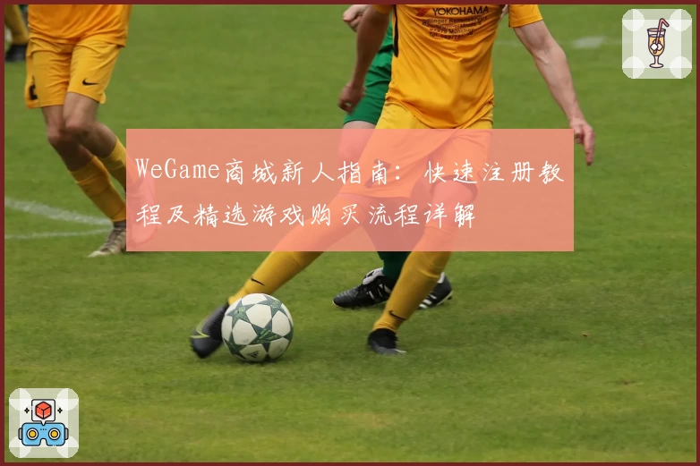 WeGame商城新人指南：快速注册教程及精选游戏购买流程详解