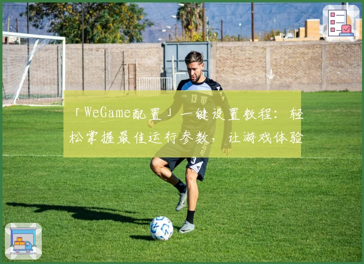 「WeGame配置」一键设置教程：轻松掌握最佳运行参数，让游戏体验更流畅