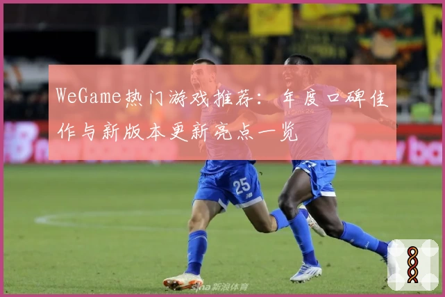 WeGame热门游戏推荐:年度口碑佳作与新版本更新亮点一览
