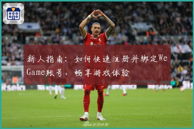 新人指南：如何快速注册并绑定WeGame账号，畅享游戏体验