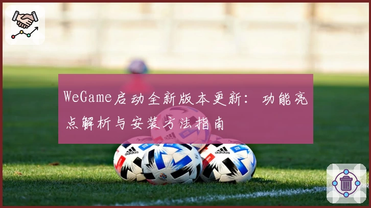 WeGame启动全新版本更新:功能亮点解析与安装方法指南