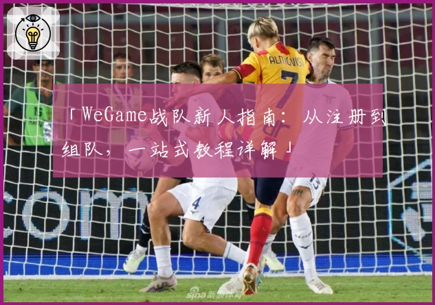 「WeGame战队新人指南：从注册到组队，一站式教程详解」