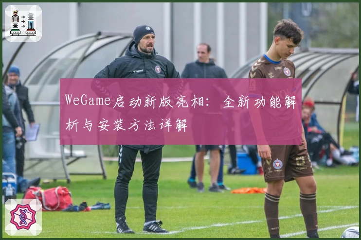 WeGame启动新版亮相：全新功能解析与安装方法详解