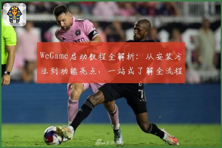 WeGame启动教程全解析：从安装方法到功能亮点，一站式了解全流程