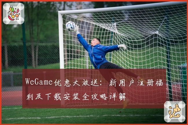 WeGame优惠大放送：新用户注册福利及下载安装全攻略详解