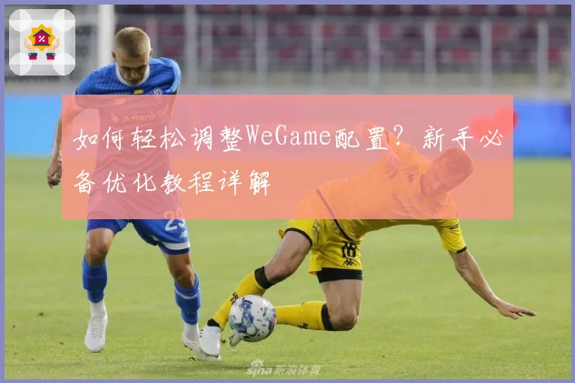 如何轻松调整WeGame配置？新手必备优化教程详解