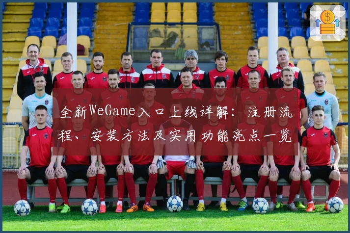 全新WeGame入口上线详解：注册流程、安装方法及实用功能亮点一览