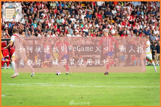 如何快速找到WeGame入口？新人指南教你一键安装使用技巧