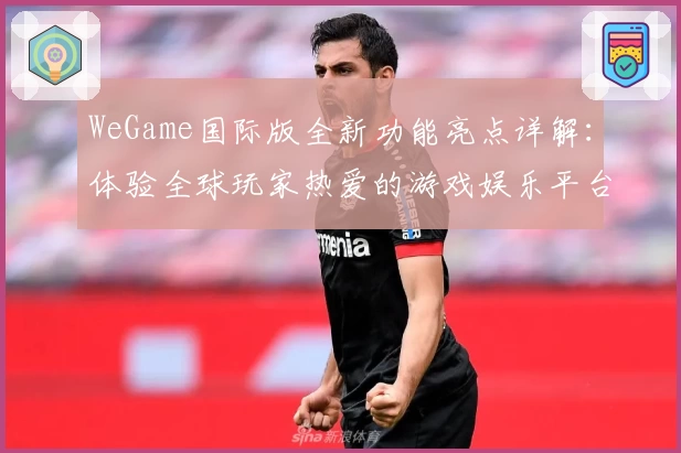 WeGame国际版全新功能亮点详解:体验全球玩家热爱的游戏娱乐平台