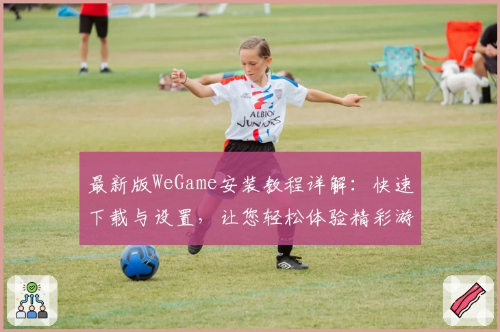 最新版WeGame安装教程详解：快速下载与设置，让您轻松体验精彩游戏世界