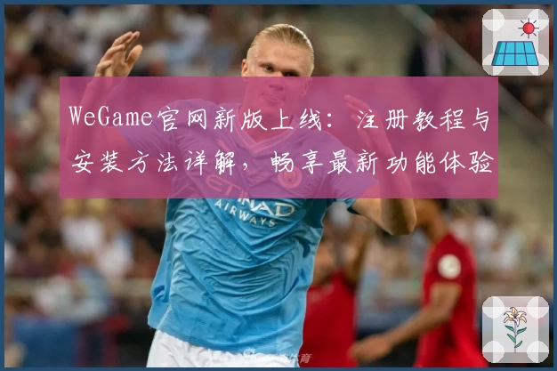 WeGame官网新版上线:注册教程与安装方法详解,畅享最新功能体验